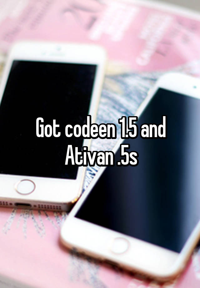 Got codeen 1.5 and Ativan .5s