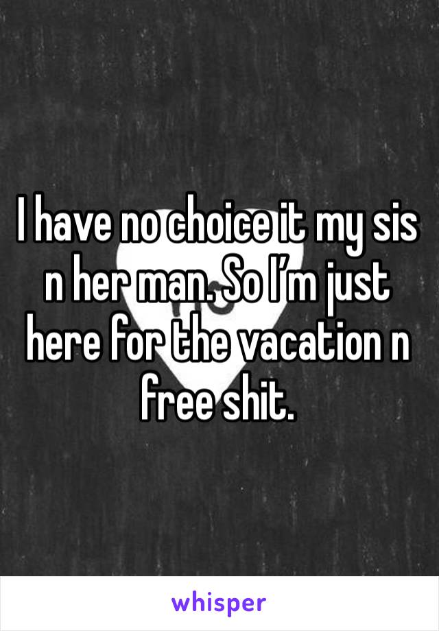 I have no choice it my sis n her man. So I’m just here for the vacation n free shit. 