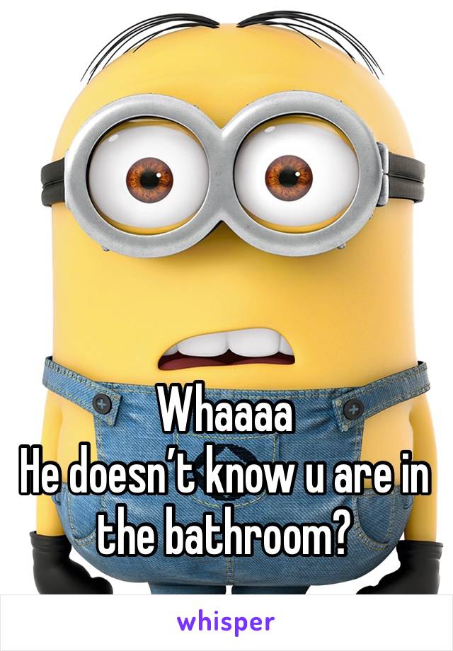 





Whaaaa
He doesn’t know u are in the bathroom?
