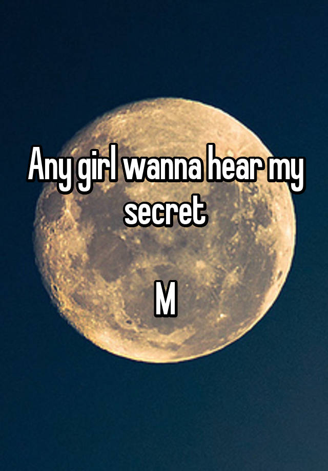 Any girl wanna hear my secret

M