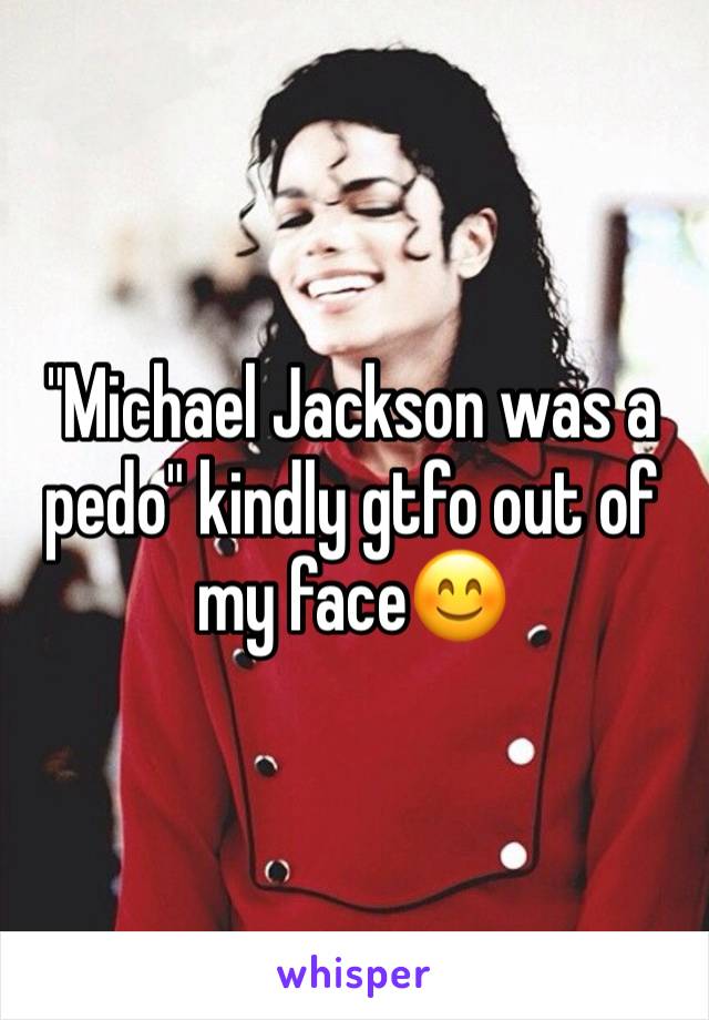 "Michael Jackson was a pedo" kindly gtfo out of my face😊