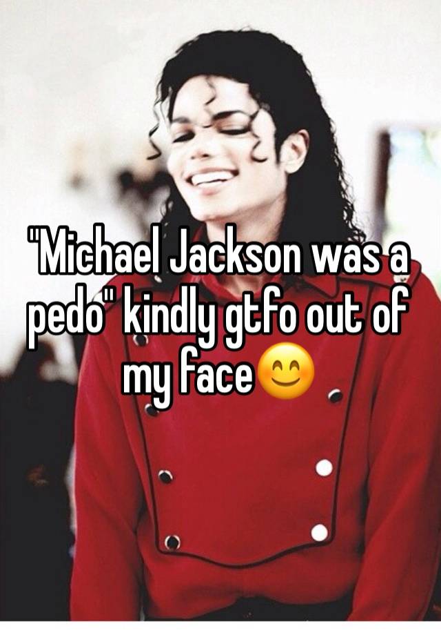 "Michael Jackson was a pedo" kindly gtfo out of my face😊