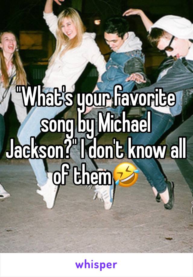 "What's your favorite song by Michael Jackson?" I don't know all of them🤣