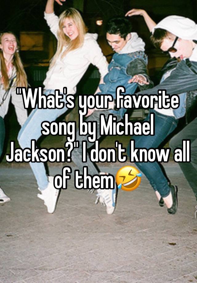 "What's your favorite song by Michael Jackson?" I don't know all of them🤣