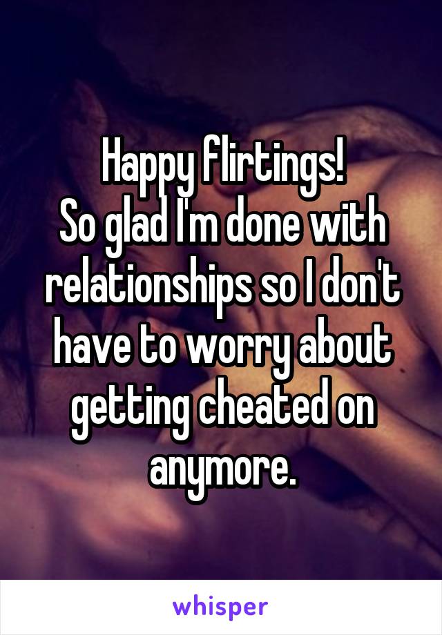 Happy flirtings!
So glad I'm done with relationships so I don't have to worry about getting cheated on anymore.