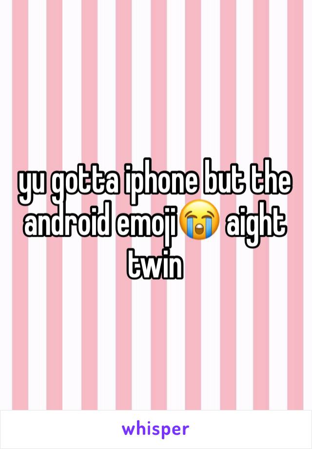 yu gotta iphone but the android emoji😭 aight twin 