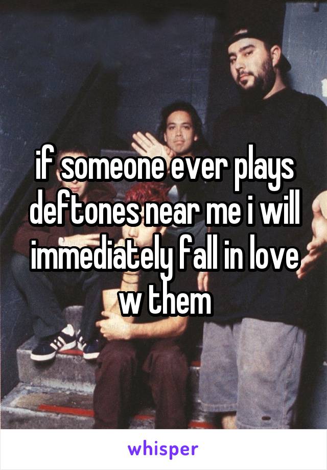 if someone ever plays deftones near me i will immediately fall in love w them