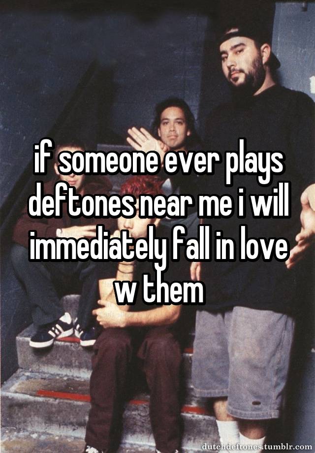 if someone ever plays deftones near me i will immediately fall in love w them