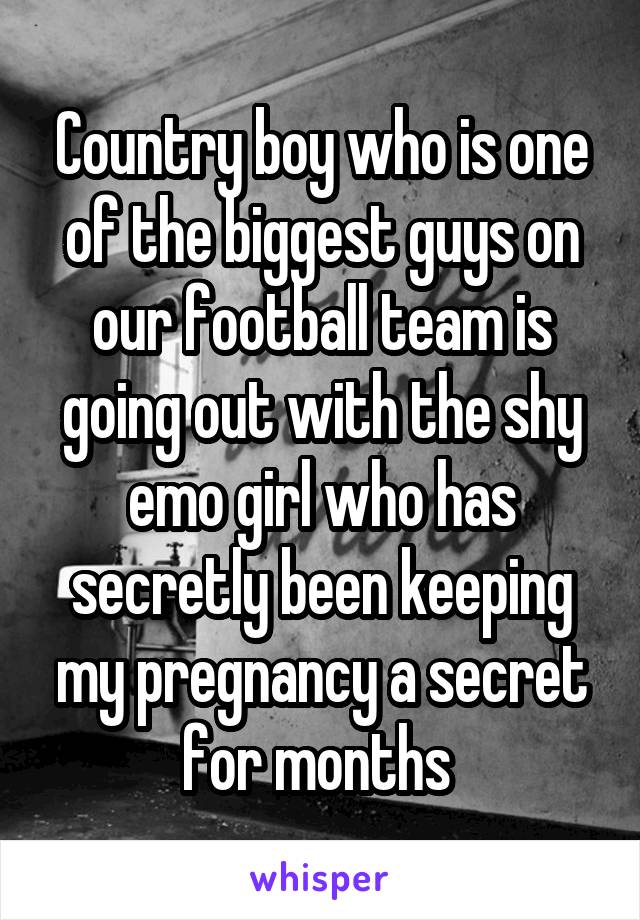 Country boy who is one of the biggest guys on our football team is going out with the shy emo girl who has secretly been keeping my pregnancy a secret for months 