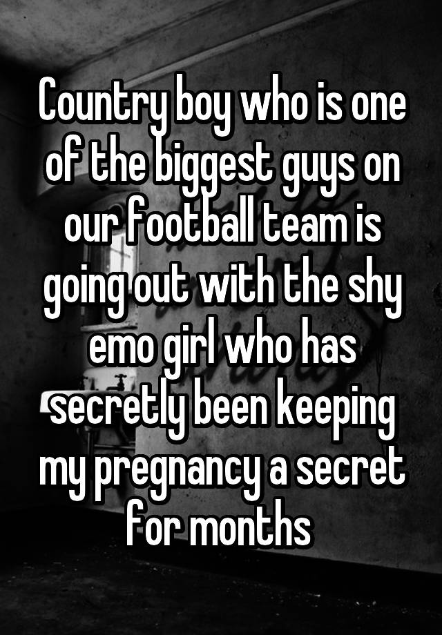 Country boy who is one of the biggest guys on our football team is going out with the shy emo girl who has secretly been keeping my pregnancy a secret for months 