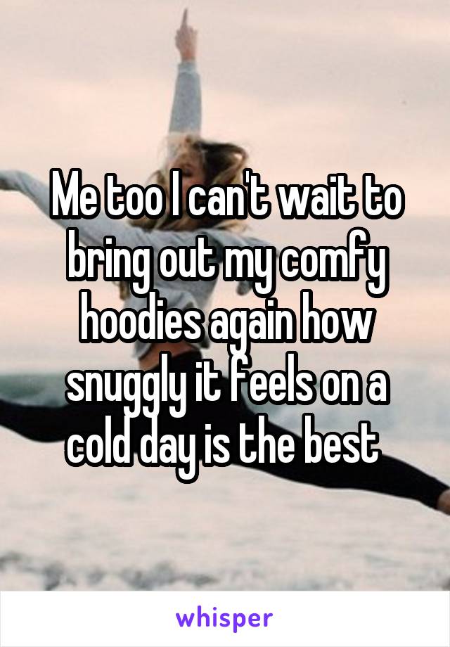 Me too I can't wait to bring out my comfy hoodies again how snuggly it feels on a cold day is the best 