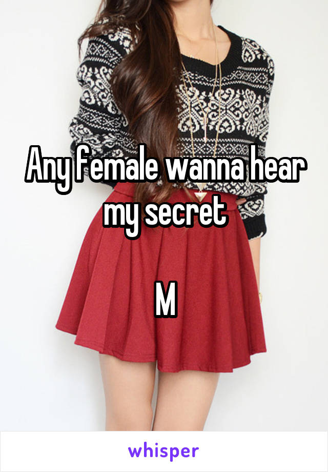 Any female wanna hear my secret

M