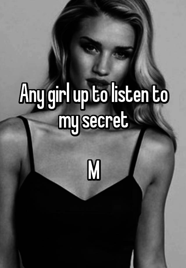 Any girl up to listen to my secret

M