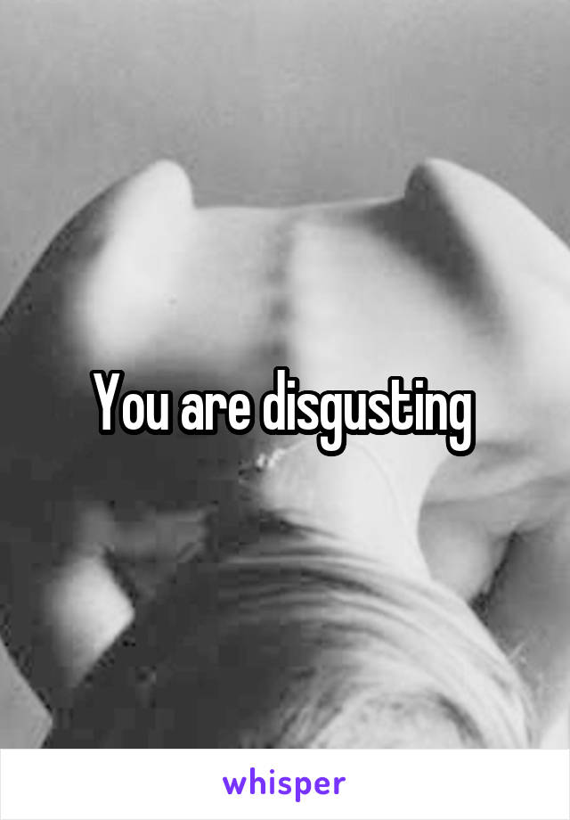 You are disgusting 