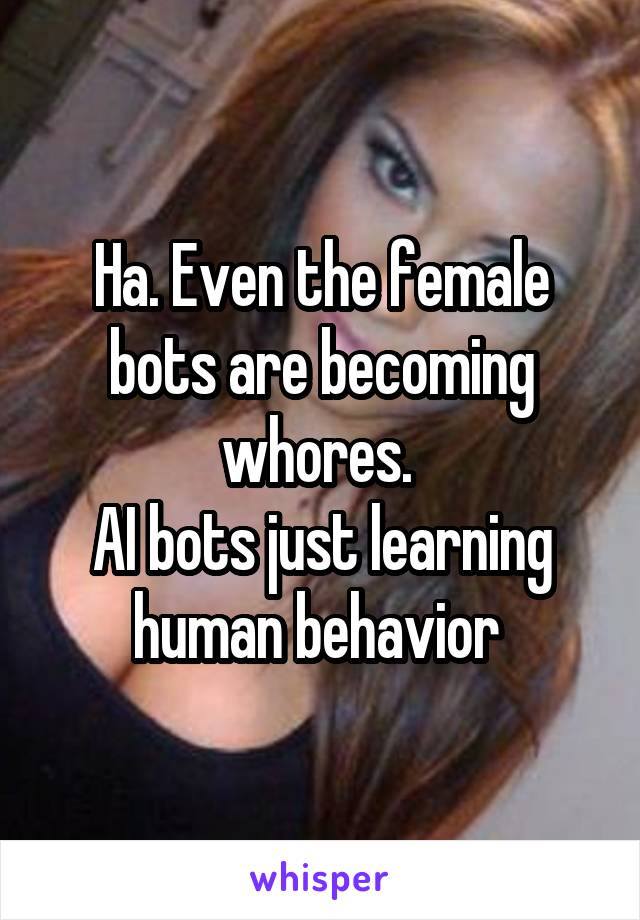 Ha. Even the female bots are becoming whores. 
AI bots just learning human behavior 