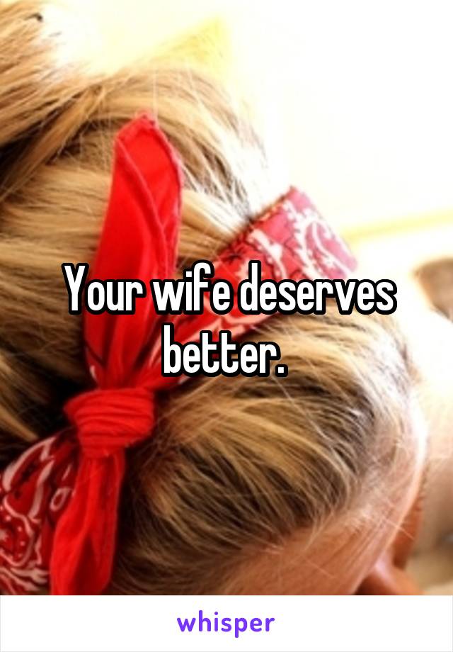 Your wife deserves better. 