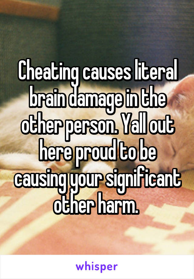 Cheating causes literal brain damage in the other person. Yall out here proud to be causing your significant other harm. 