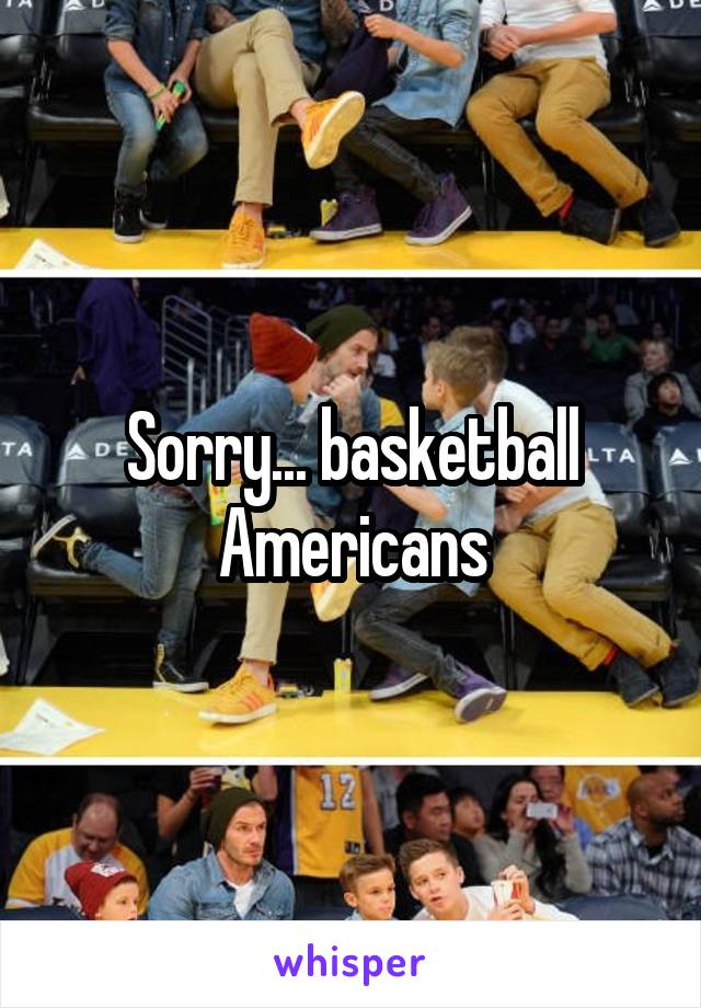 Sorry... basketball Americans