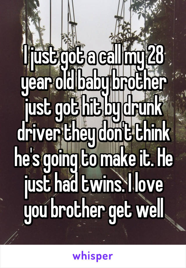 I just got a call my 28 year old baby brother just got hit by drunk driver they don't think he's going to make it. He just had twins. I love you brother get well