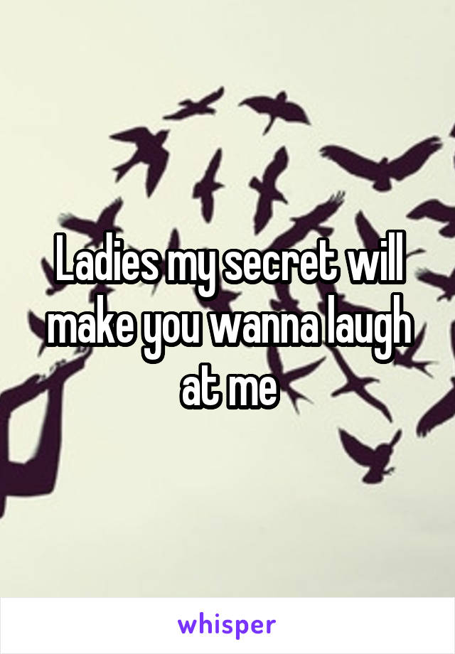 Ladies my secret will make you wanna laugh at me