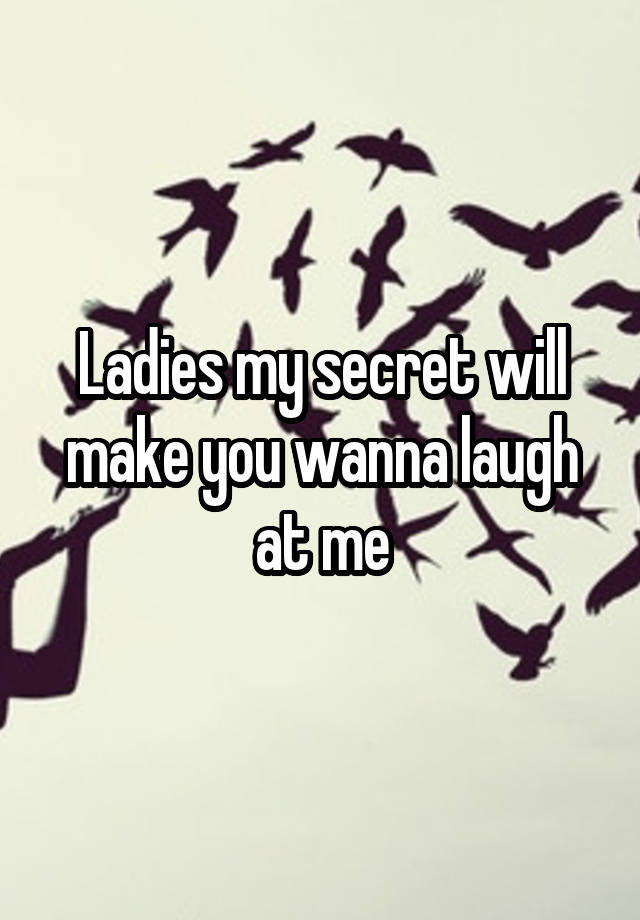 Ladies my secret will make you wanna laugh at me