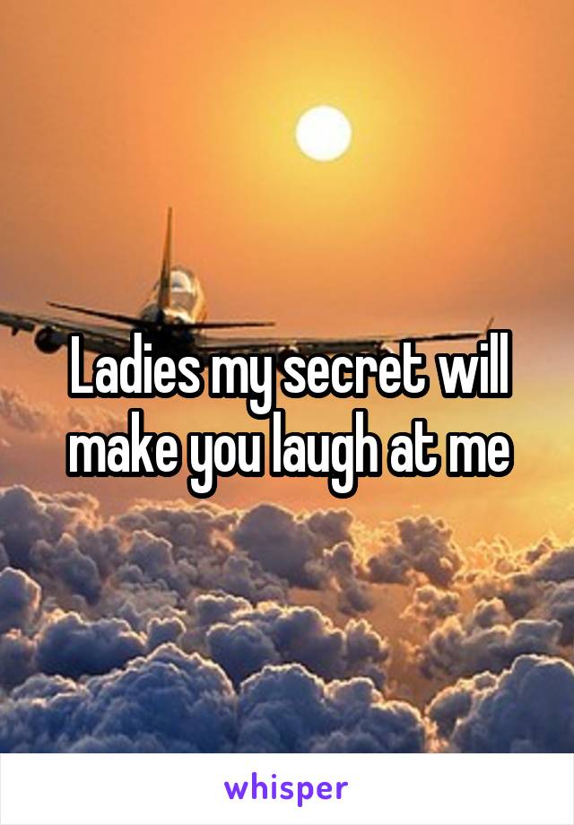 Ladies my secret will make you laugh at me