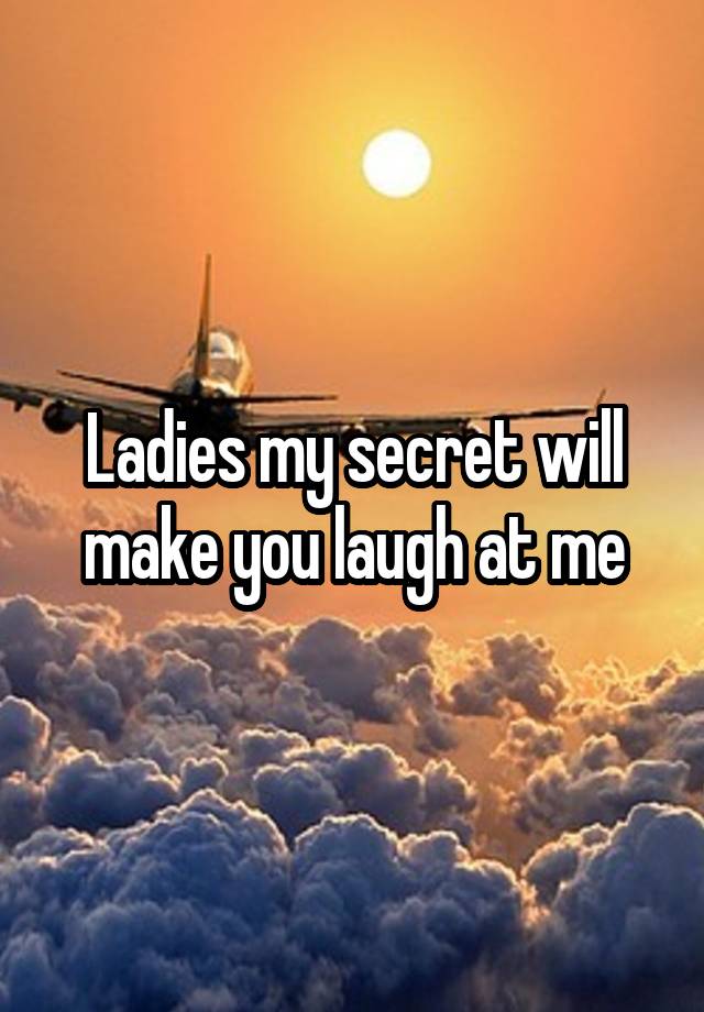 Ladies my secret will make you laugh at me