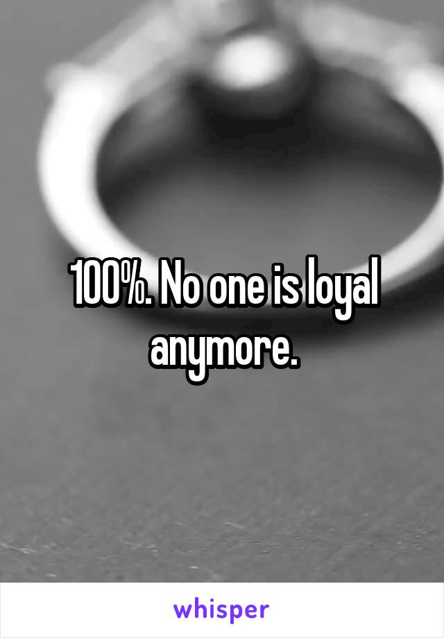 100%. No one is loyal anymore.