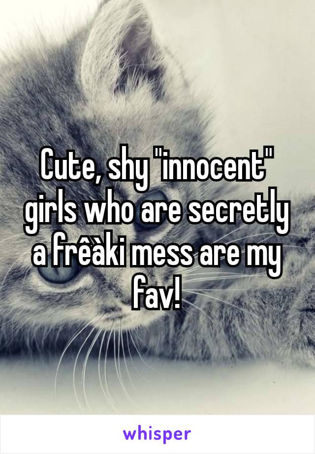 Cute, shy "innocent" girls who are secretly a frêàki mess are my fav!