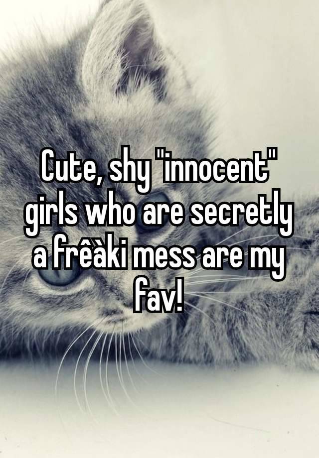 Cute, shy "innocent" girls who are secretly a frêàki mess are my fav!