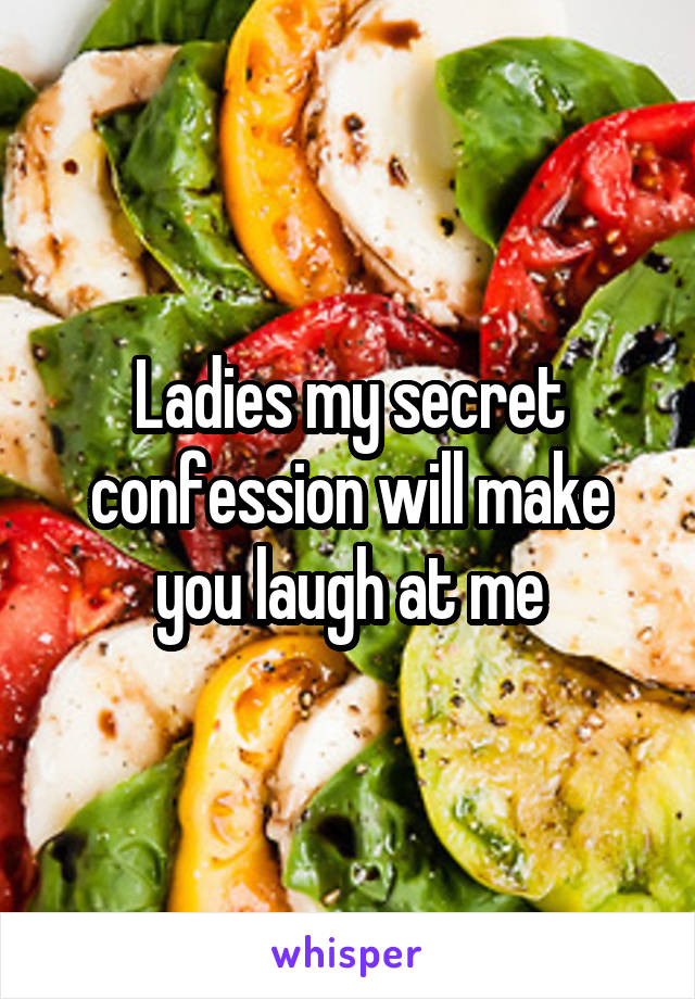 Ladies my secret confession will make you laugh at me