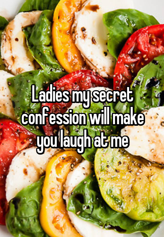 Ladies my secret confession will make you laugh at me