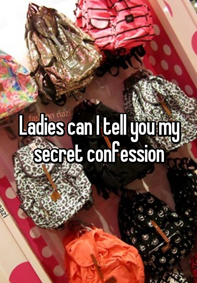 Ladies can I tell you my secret confession