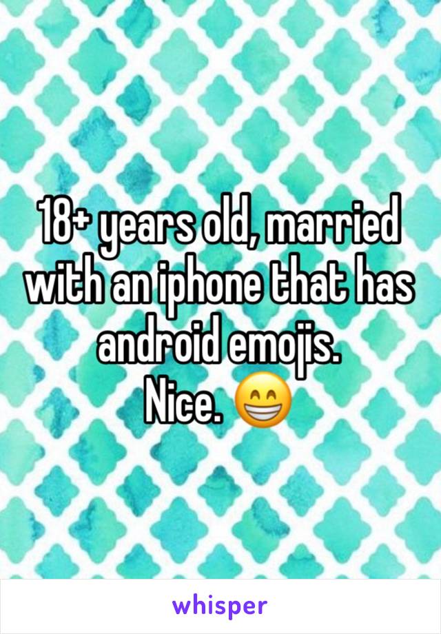 18+ years old, married with an iphone that has android emojis.
Nice. 😁