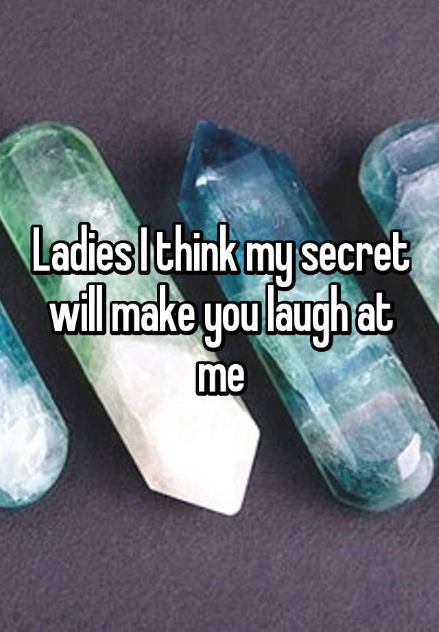 Ladies I think my secret will make you laugh at me