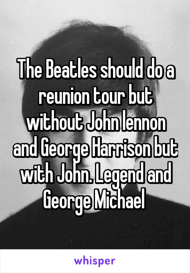 The Beatles should do a reunion tour but without John lennon and George Harrison but with John. Legend and George Michael 