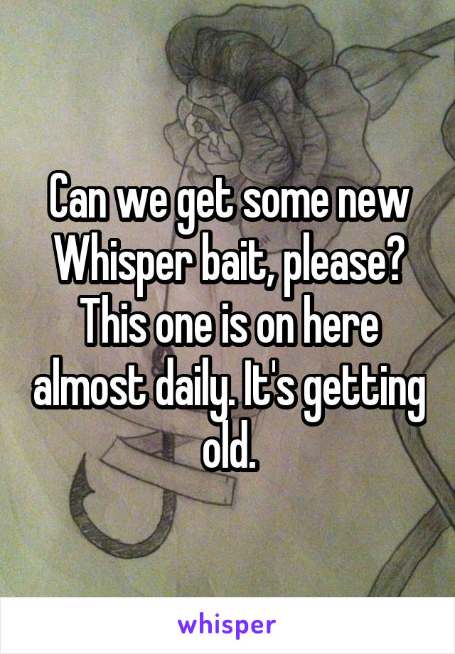 Can we get some new Whisper bait, please? This one is on here almost daily. It's getting old.