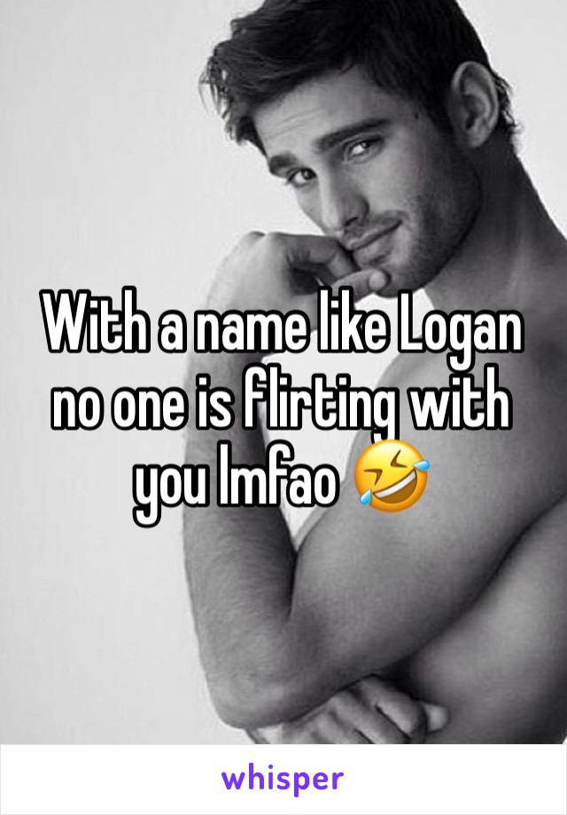 With a name like Logan no one is flirting with you lmfao 🤣 