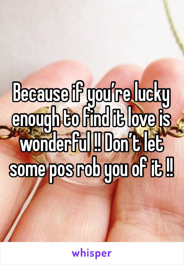 Because if you’re lucky enough to find it love is wonderful !! Don’t let some pos rob you of it !! 