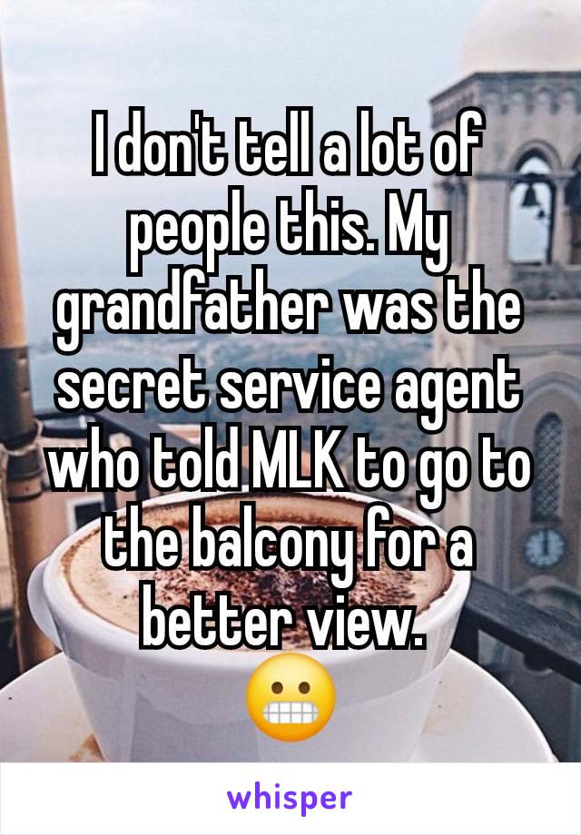 I don't tell a lot of people this. My grandfather was the secret service agent who told MLK to go to the balcony for a better view. 
😬