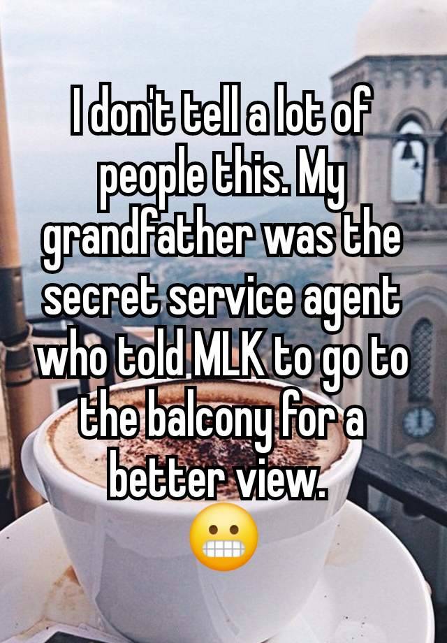 I don't tell a lot of people this. My grandfather was the secret service agent who told MLK to go to the balcony for a better view. 
😬