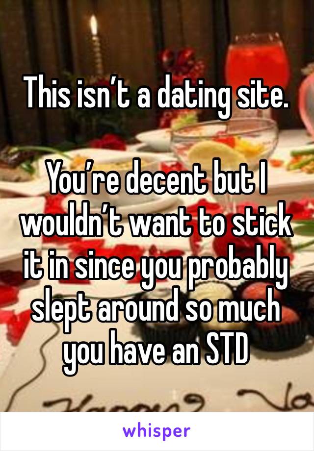 This isn’t a dating site. 

You’re decent but I wouldn’t want to stick it in since you probably slept around so much you have an STD