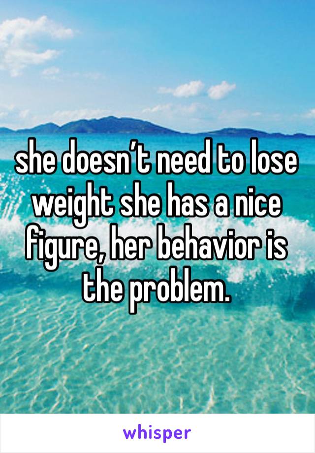 she doesn’t need to lose weight she has a nice figure, her behavior is the problem. 