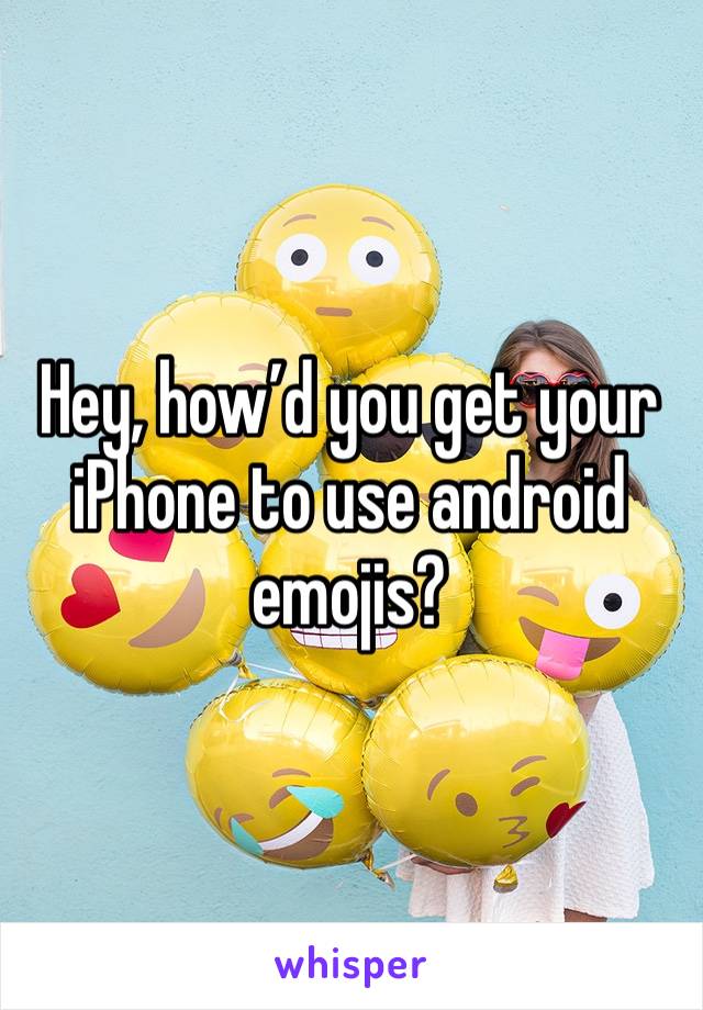 Hey, how’d you get your iPhone to use android emojis?