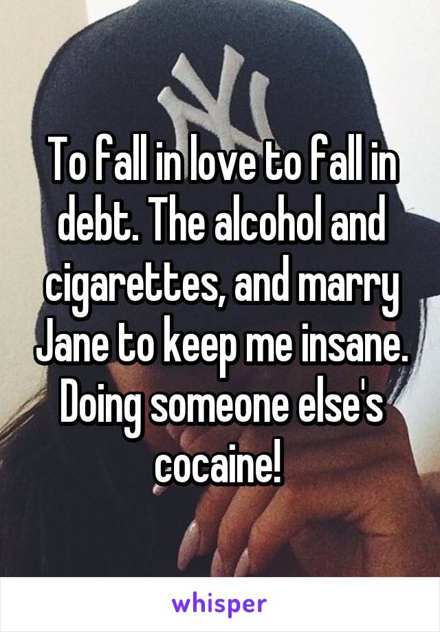 To fall in love to fall in debt. The alcohol and cigarettes, and marry Jane to keep me insane. Doing someone else's cocaine! 