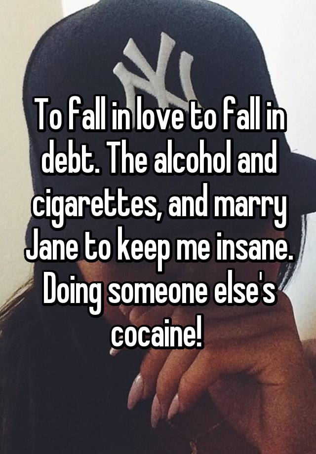 To fall in love to fall in debt. The alcohol and cigarettes, and marry Jane to keep me insane. Doing someone else's cocaine! 