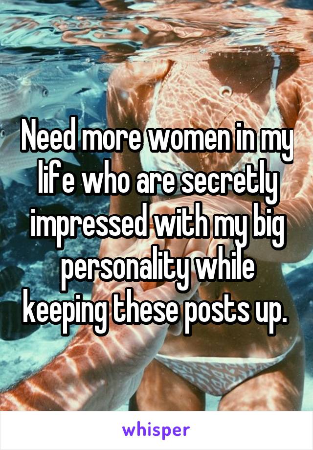 Need more women in my life who are secretly impressed with my big personality while keeping these posts up. 