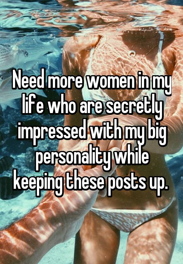 Need more women in my life who are secretly impressed with my big personality while keeping these posts up. 