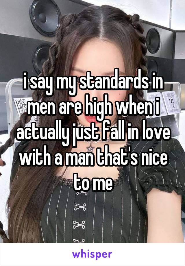 i say my standards in men are high when i actually just fall in love with a man that's nice to me