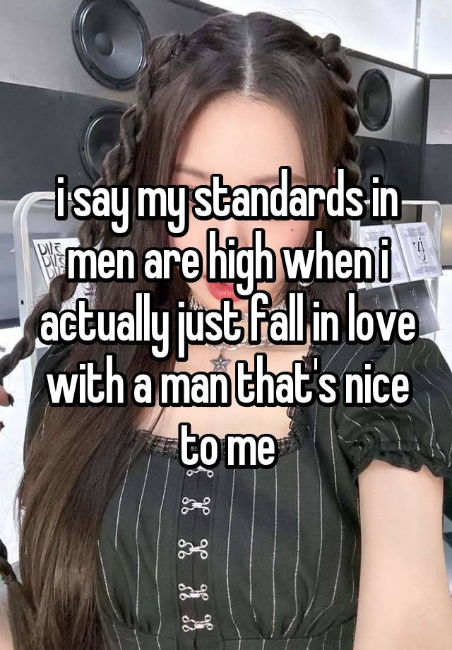 i say my standards in men are high when i actually just fall in love with a man that's nice to me